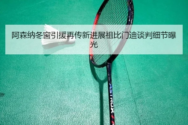 阿森纳冬窗引援再传新进展祖比门迪谈判细节曝光