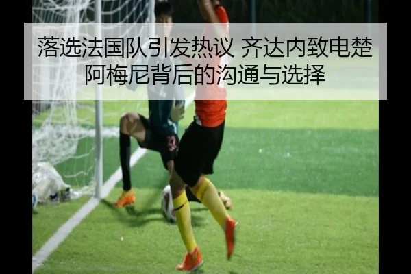 落选法国队引发热议 齐达内致电楚阿梅尼背后的沟通与选择